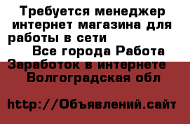 Требуется менеджер интернет-магазина для работы в сети.                 - Все города Работа » Заработок в интернете   . Волгоградская обл.